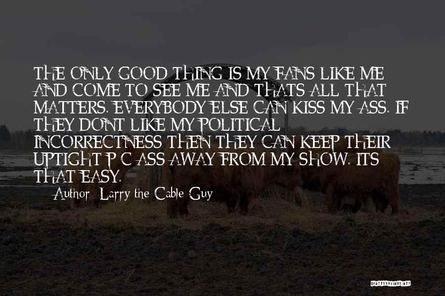 Larry The Cable Guy Quotes: The Only Good Thing Is My Fans Like Me And Come To See Me And Thats All That Matters. Everybody