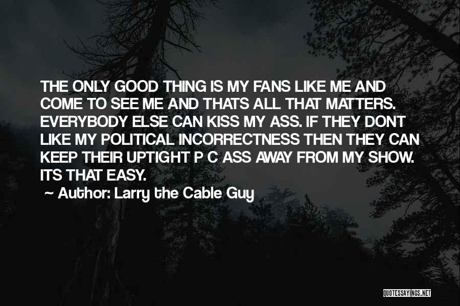 Larry The Cable Guy Quotes: The Only Good Thing Is My Fans Like Me And Come To See Me And Thats All That Matters. Everybody