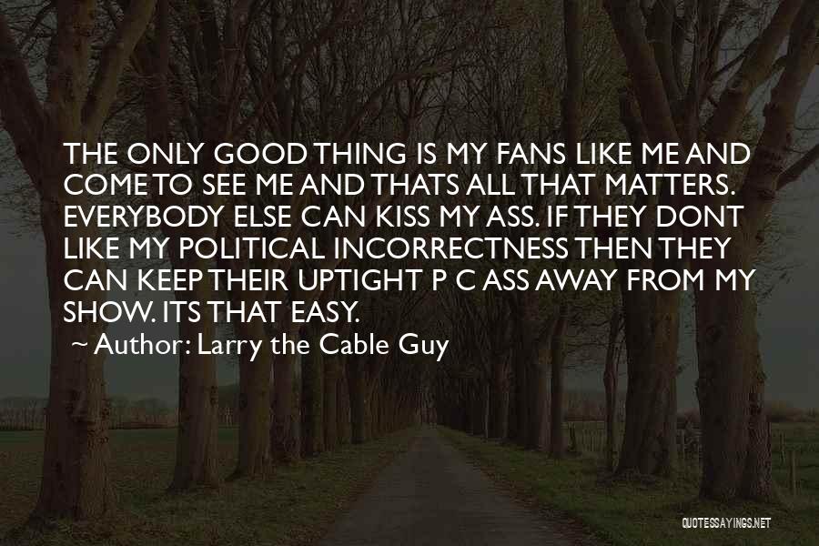 Larry The Cable Guy Quotes: The Only Good Thing Is My Fans Like Me And Come To See Me And Thats All That Matters. Everybody