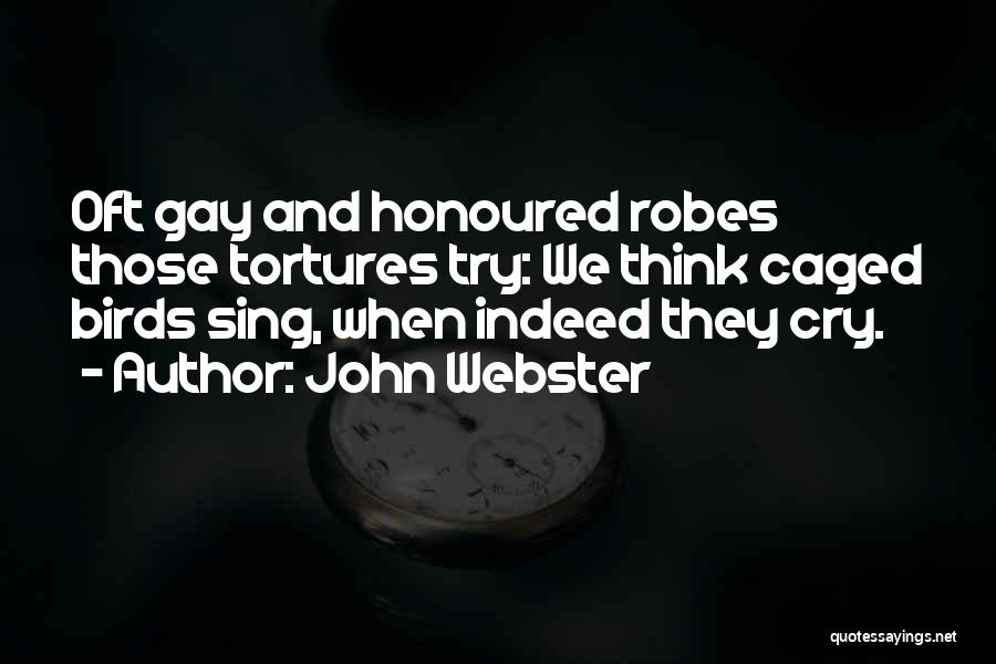 John Webster Quotes: Oft Gay And Honoured Robes Those Tortures Try: We Think Caged Birds Sing, When Indeed They Cry.