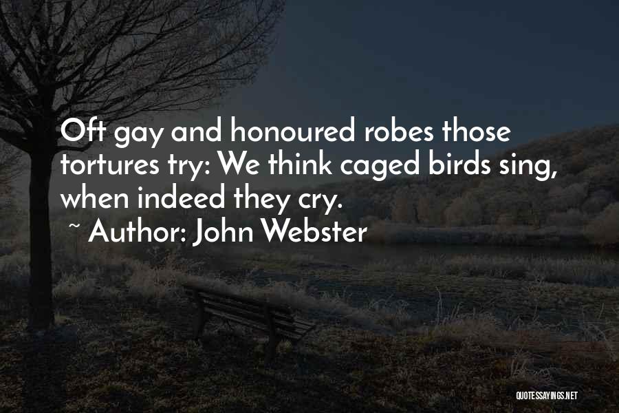 John Webster Quotes: Oft Gay And Honoured Robes Those Tortures Try: We Think Caged Birds Sing, When Indeed They Cry.