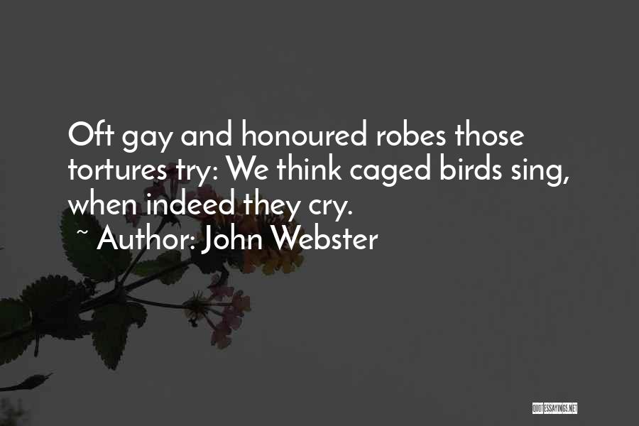 John Webster Quotes: Oft Gay And Honoured Robes Those Tortures Try: We Think Caged Birds Sing, When Indeed They Cry.