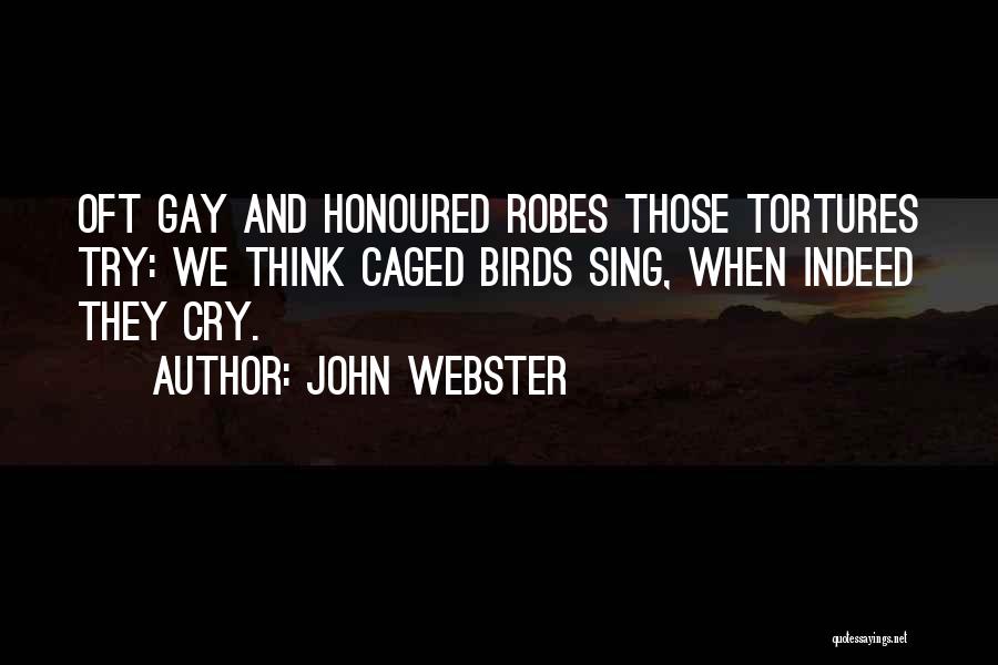 John Webster Quotes: Oft Gay And Honoured Robes Those Tortures Try: We Think Caged Birds Sing, When Indeed They Cry.