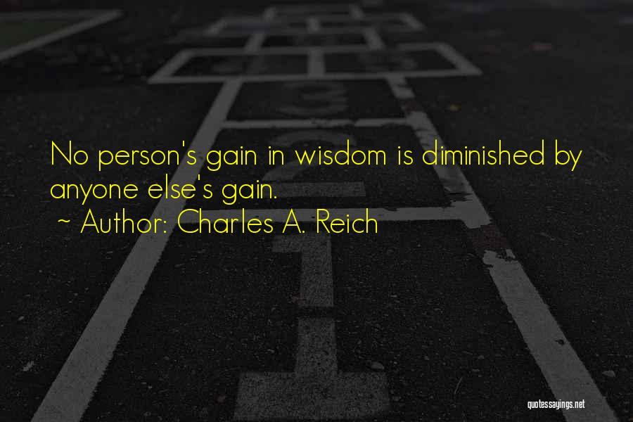 Charles A. Reich Quotes: No Person's Gain In Wisdom Is Diminished By Anyone Else's Gain.