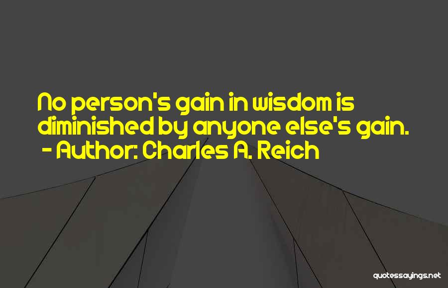 Charles A. Reich Quotes: No Person's Gain In Wisdom Is Diminished By Anyone Else's Gain.