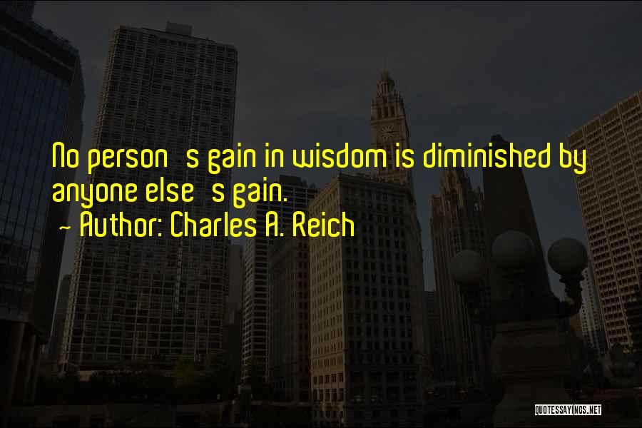 Charles A. Reich Quotes: No Person's Gain In Wisdom Is Diminished By Anyone Else's Gain.