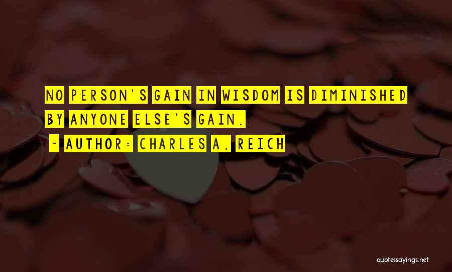Charles A. Reich Quotes: No Person's Gain In Wisdom Is Diminished By Anyone Else's Gain.