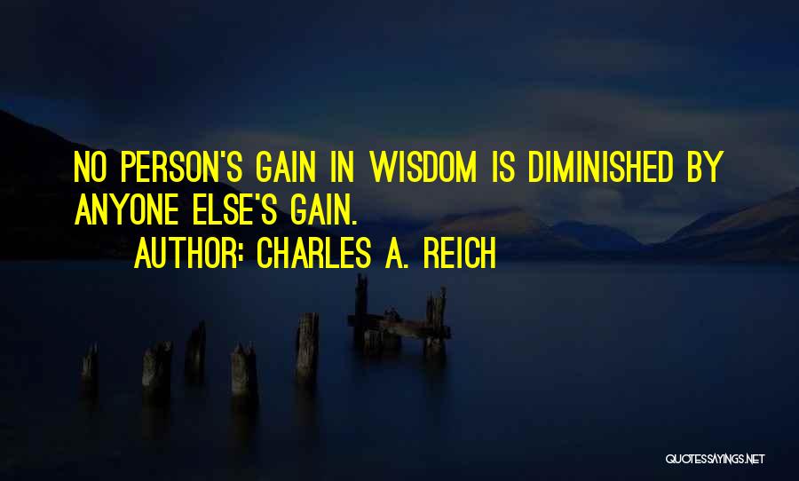 Charles A. Reich Quotes: No Person's Gain In Wisdom Is Diminished By Anyone Else's Gain.