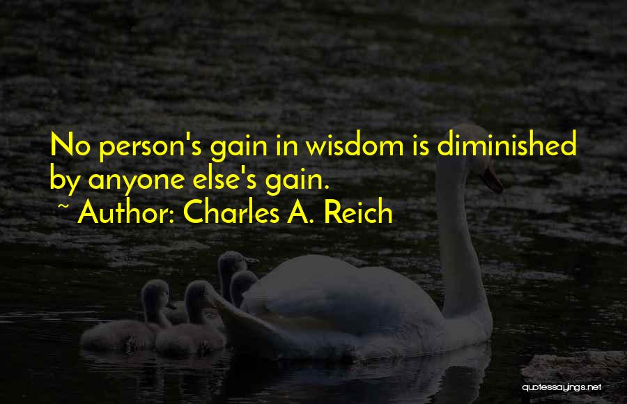 Charles A. Reich Quotes: No Person's Gain In Wisdom Is Diminished By Anyone Else's Gain.