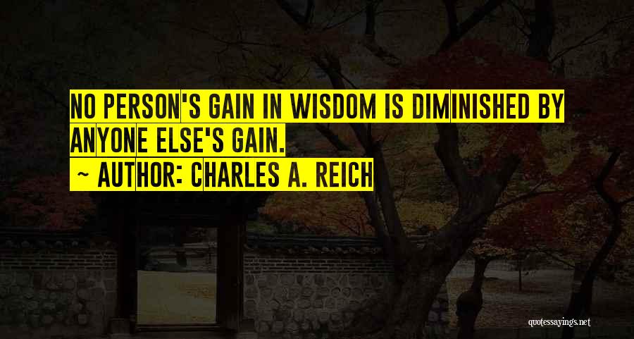 Charles A. Reich Quotes: No Person's Gain In Wisdom Is Diminished By Anyone Else's Gain.