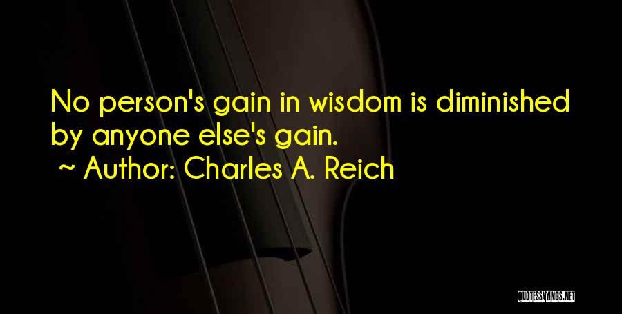 Charles A. Reich Quotes: No Person's Gain In Wisdom Is Diminished By Anyone Else's Gain.