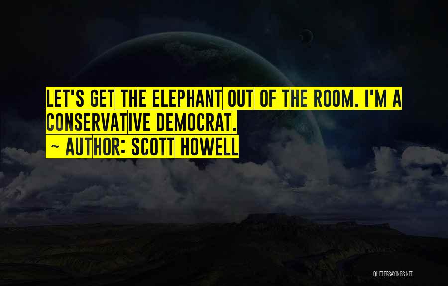 Scott Howell Quotes: Let's Get The Elephant Out Of The Room. I'm A Conservative Democrat.