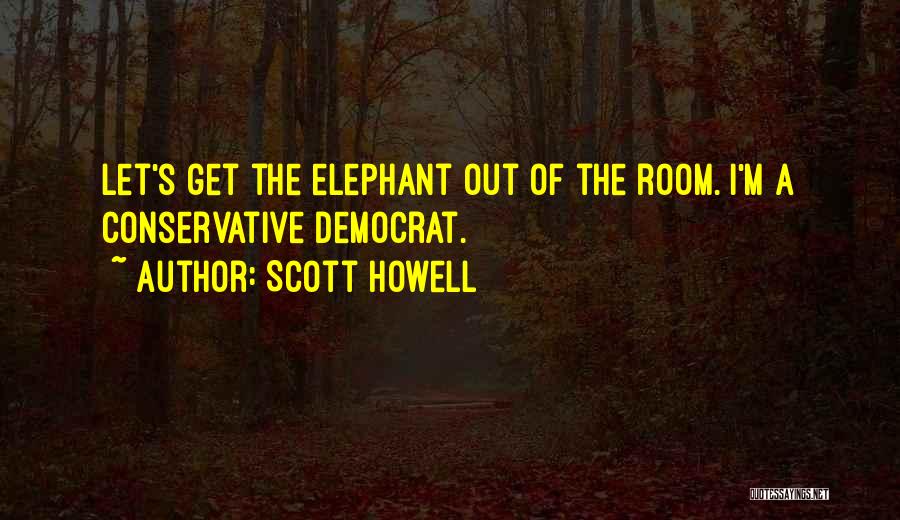 Scott Howell Quotes: Let's Get The Elephant Out Of The Room. I'm A Conservative Democrat.