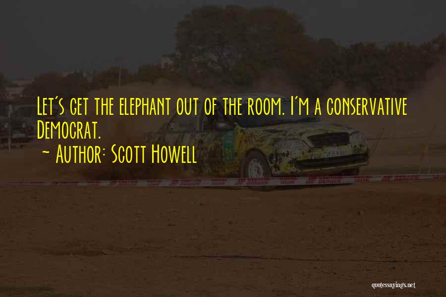 Scott Howell Quotes: Let's Get The Elephant Out Of The Room. I'm A Conservative Democrat.