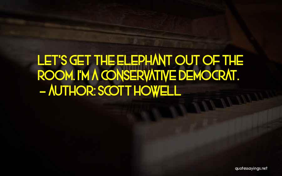 Scott Howell Quotes: Let's Get The Elephant Out Of The Room. I'm A Conservative Democrat.