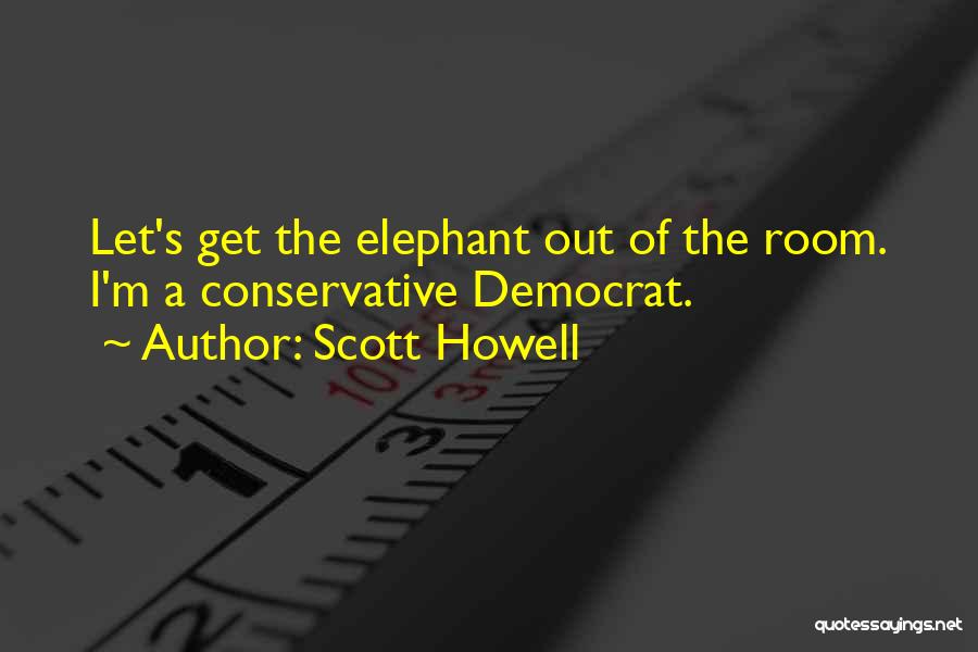 Scott Howell Quotes: Let's Get The Elephant Out Of The Room. I'm A Conservative Democrat.