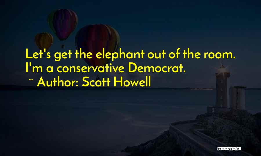 Scott Howell Quotes: Let's Get The Elephant Out Of The Room. I'm A Conservative Democrat.