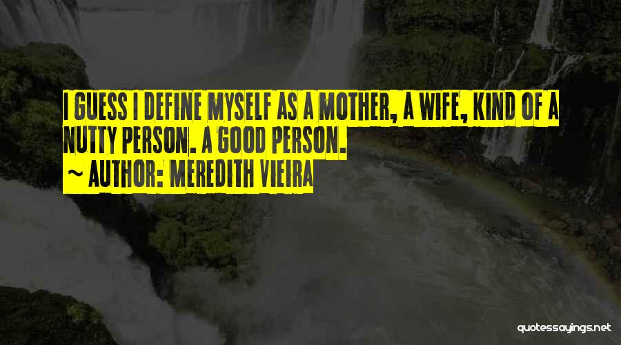 Meredith Vieira Quotes: I Guess I Define Myself As A Mother, A Wife, Kind Of A Nutty Person. A Good Person.