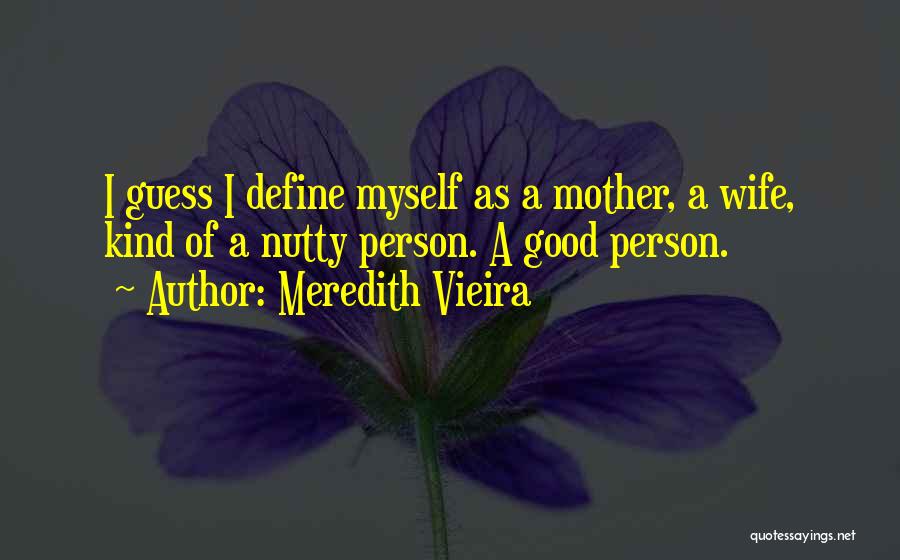 Meredith Vieira Quotes: I Guess I Define Myself As A Mother, A Wife, Kind Of A Nutty Person. A Good Person.