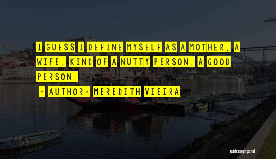 Meredith Vieira Quotes: I Guess I Define Myself As A Mother, A Wife, Kind Of A Nutty Person. A Good Person.