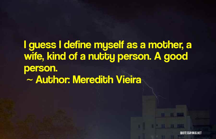 Meredith Vieira Quotes: I Guess I Define Myself As A Mother, A Wife, Kind Of A Nutty Person. A Good Person.