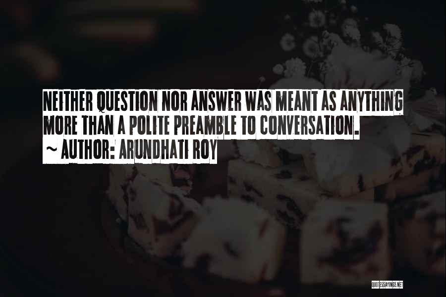Arundhati Roy Quotes: Neither Question Nor Answer Was Meant As Anything More Than A Polite Preamble To Conversation.