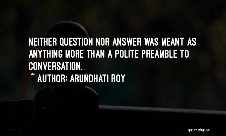 Arundhati Roy Quotes: Neither Question Nor Answer Was Meant As Anything More Than A Polite Preamble To Conversation.