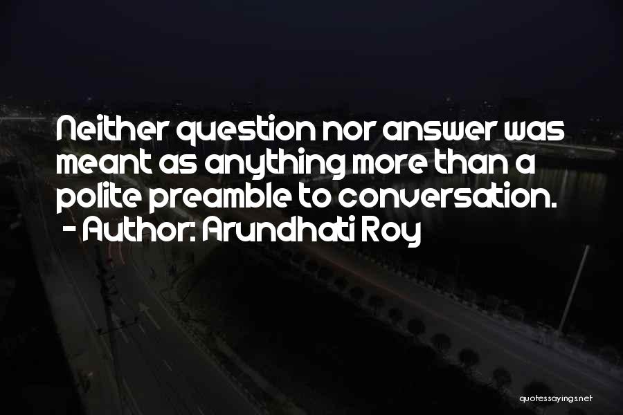 Arundhati Roy Quotes: Neither Question Nor Answer Was Meant As Anything More Than A Polite Preamble To Conversation.