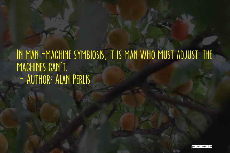 Alan Perlis Quotes: In Man-machine Symbiosis, It Is Man Who Must Adjust: The Machines Can't.