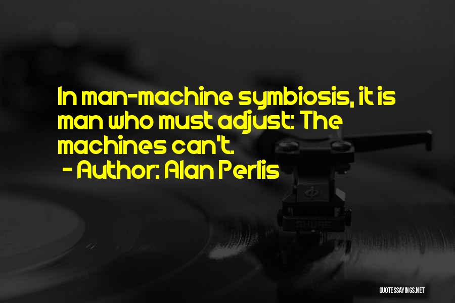 Alan Perlis Quotes: In Man-machine Symbiosis, It Is Man Who Must Adjust: The Machines Can't.
