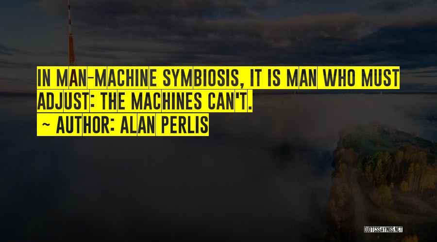 Alan Perlis Quotes: In Man-machine Symbiosis, It Is Man Who Must Adjust: The Machines Can't.