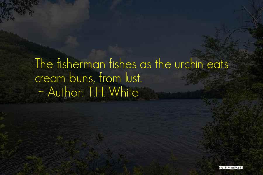 T.H. White Quotes: The Fisherman Fishes As The Urchin Eats Cream Buns, From Lust.