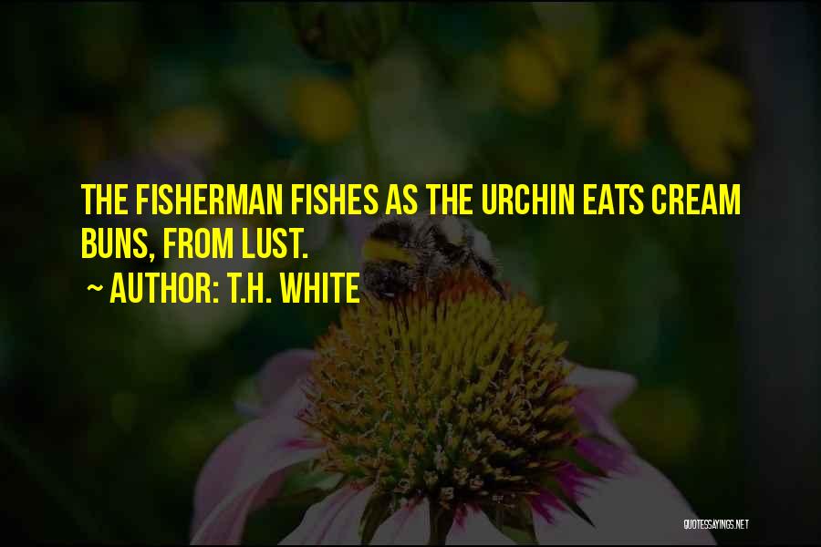 T.H. White Quotes: The Fisherman Fishes As The Urchin Eats Cream Buns, From Lust.
