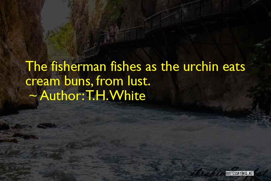 T.H. White Quotes: The Fisherman Fishes As The Urchin Eats Cream Buns, From Lust.