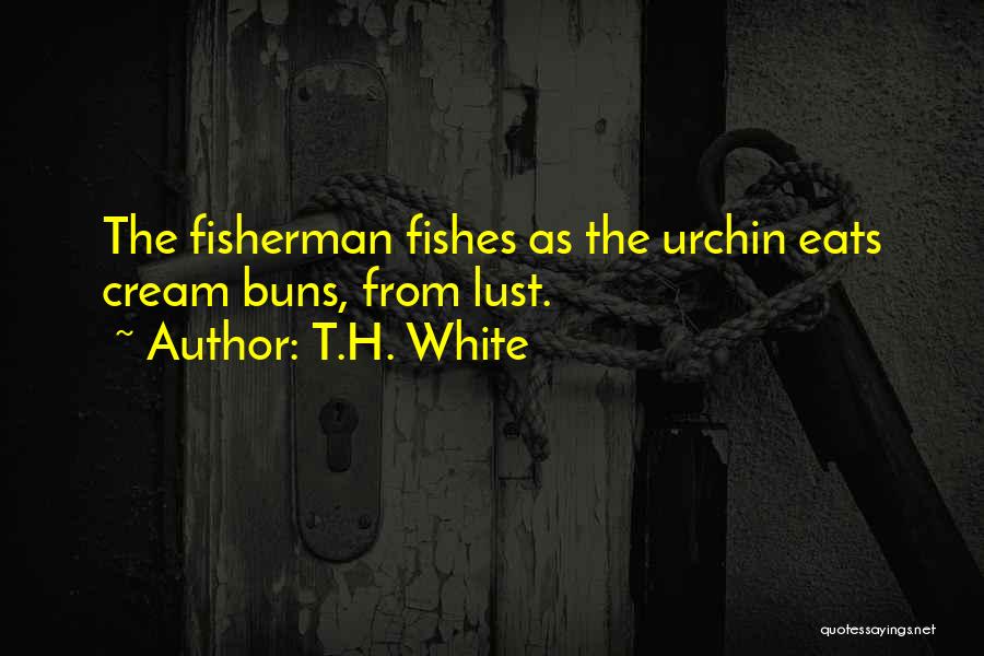 T.H. White Quotes: The Fisherman Fishes As The Urchin Eats Cream Buns, From Lust.