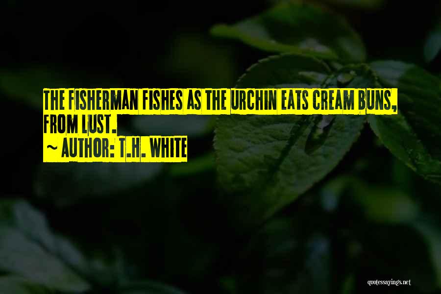 T.H. White Quotes: The Fisherman Fishes As The Urchin Eats Cream Buns, From Lust.