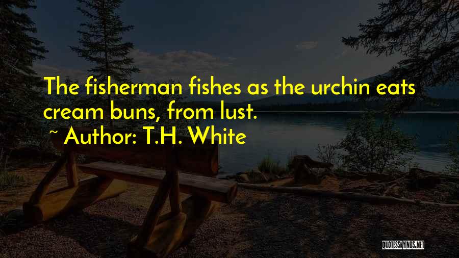 T.H. White Quotes: The Fisherman Fishes As The Urchin Eats Cream Buns, From Lust.