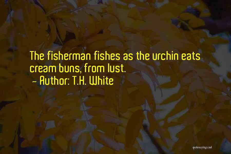 T.H. White Quotes: The Fisherman Fishes As The Urchin Eats Cream Buns, From Lust.