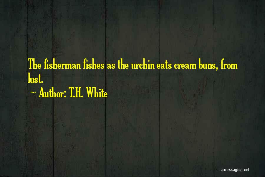 T.H. White Quotes: The Fisherman Fishes As The Urchin Eats Cream Buns, From Lust.