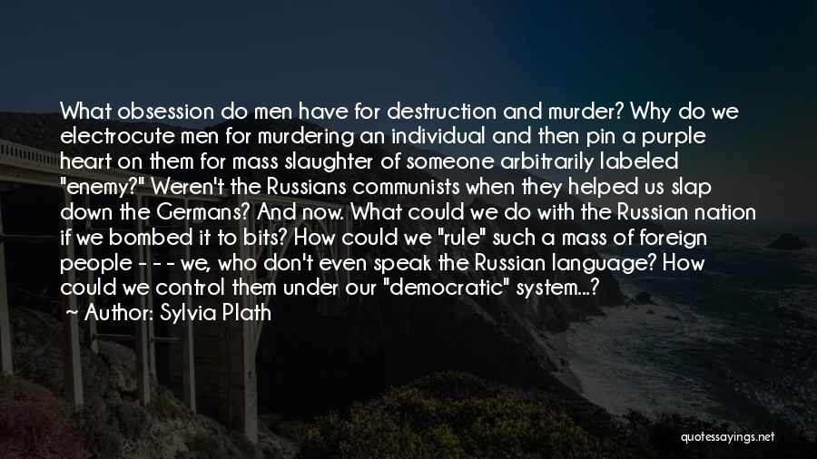 Sylvia Plath Quotes: What Obsession Do Men Have For Destruction And Murder? Why Do We Electrocute Men For Murdering An Individual And Then