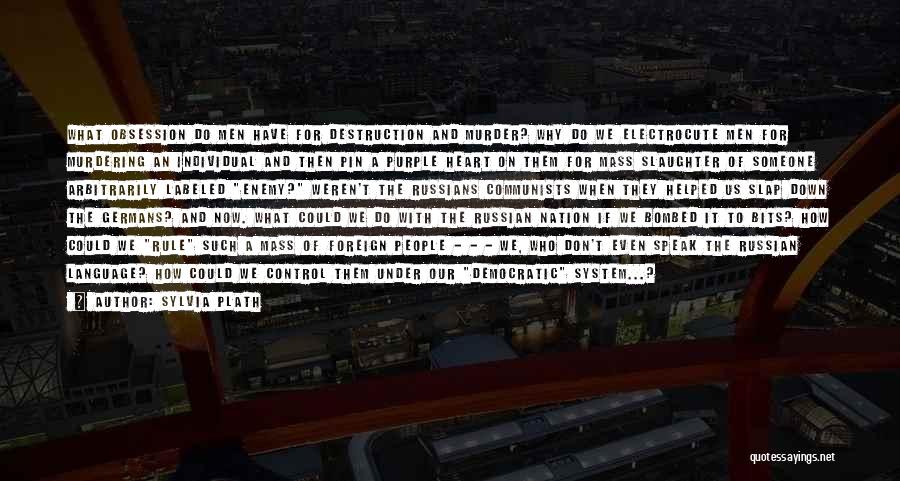 Sylvia Plath Quotes: What Obsession Do Men Have For Destruction And Murder? Why Do We Electrocute Men For Murdering An Individual And Then