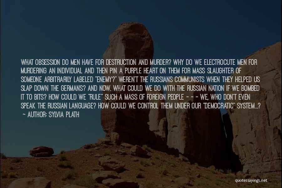 Sylvia Plath Quotes: What Obsession Do Men Have For Destruction And Murder? Why Do We Electrocute Men For Murdering An Individual And Then