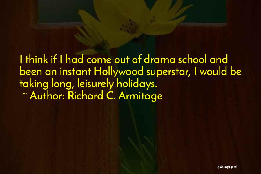 Richard C. Armitage Quotes: I Think If I Had Come Out Of Drama School And Been An Instant Hollywood Superstar, I Would Be Taking