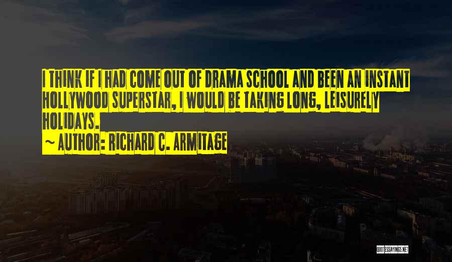 Richard C. Armitage Quotes: I Think If I Had Come Out Of Drama School And Been An Instant Hollywood Superstar, I Would Be Taking