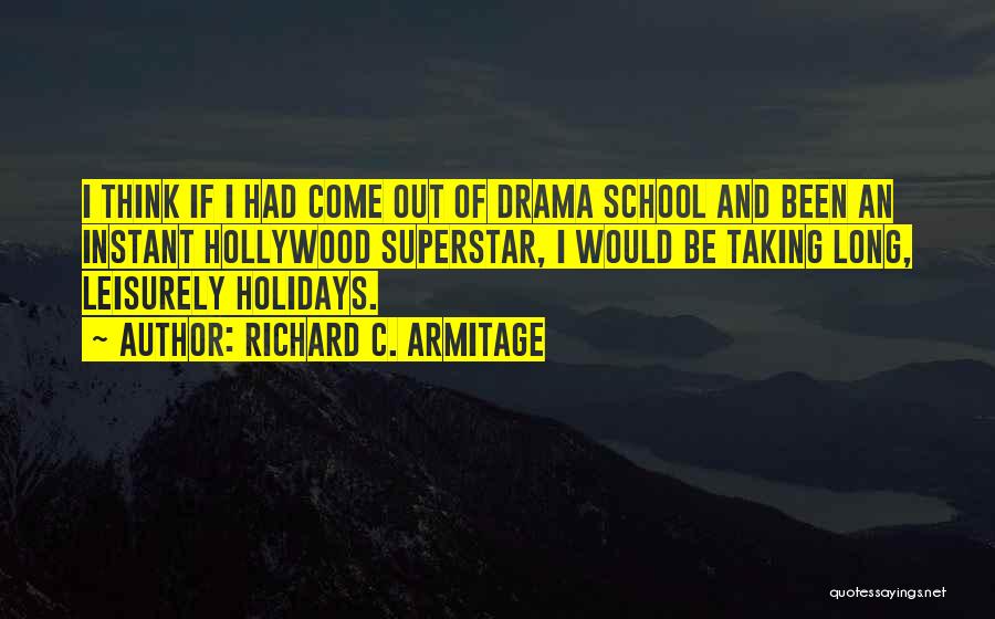 Richard C. Armitage Quotes: I Think If I Had Come Out Of Drama School And Been An Instant Hollywood Superstar, I Would Be Taking