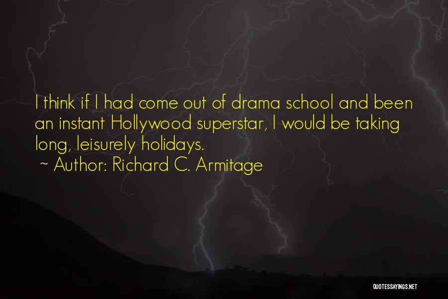 Richard C. Armitage Quotes: I Think If I Had Come Out Of Drama School And Been An Instant Hollywood Superstar, I Would Be Taking