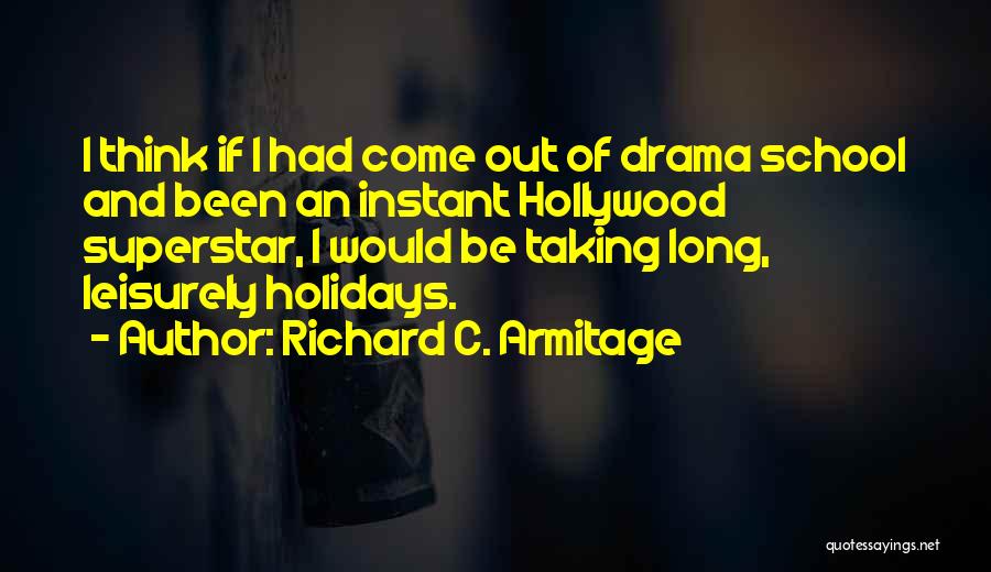 Richard C. Armitage Quotes: I Think If I Had Come Out Of Drama School And Been An Instant Hollywood Superstar, I Would Be Taking