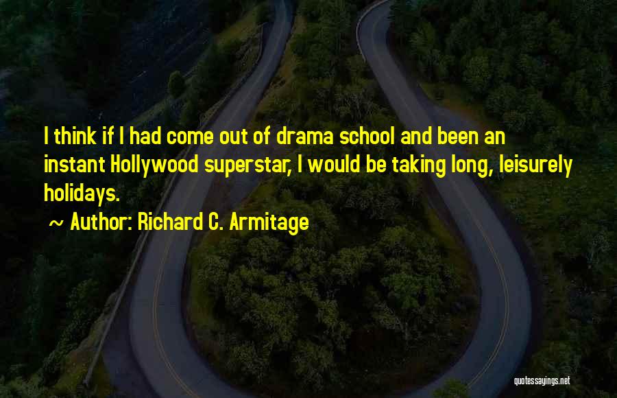 Richard C. Armitage Quotes: I Think If I Had Come Out Of Drama School And Been An Instant Hollywood Superstar, I Would Be Taking