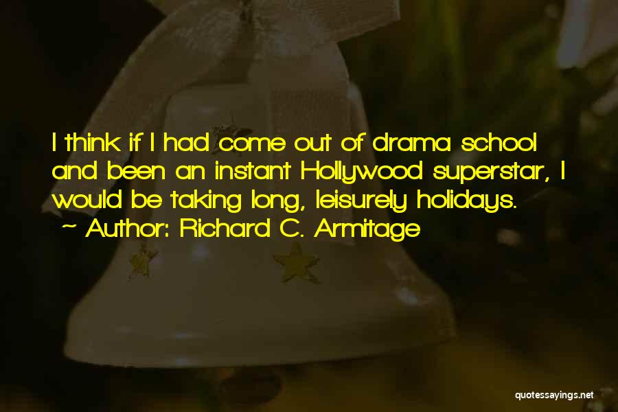 Richard C. Armitage Quotes: I Think If I Had Come Out Of Drama School And Been An Instant Hollywood Superstar, I Would Be Taking