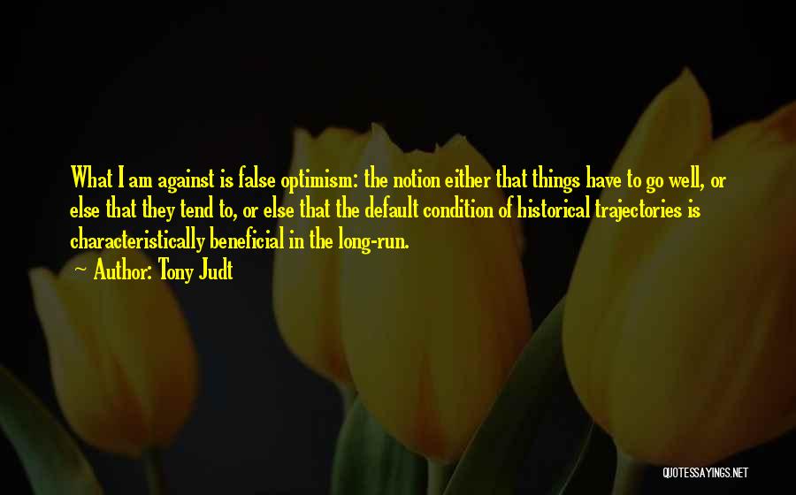 Tony Judt Quotes: What I Am Against Is False Optimism: The Notion Either That Things Have To Go Well, Or Else That They